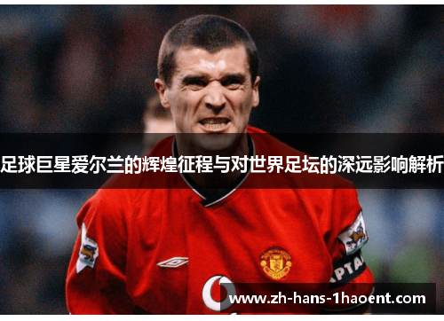 足球巨星爱尔兰的辉煌征程与对世界足坛的深远影响解析