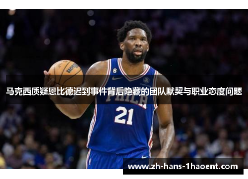 马克西质疑恩比德迟到事件背后隐藏的团队默契与职业态度问题