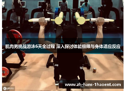 肌肉男挑战游泳6天全过程 深入探讨体能极限与身体适应反应