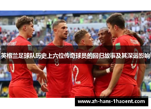 英格兰足球队历史上六位传奇球员的回归故事及其深远影响