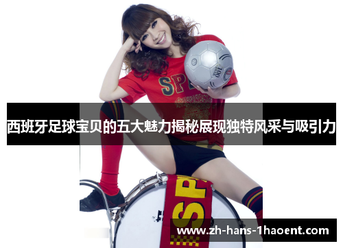 西班牙足球宝贝的五大魅力揭秘展现独特风采与吸引力