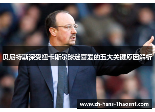 贝尼特斯深受纽卡斯尔球迷喜爱的五大关键原因解析