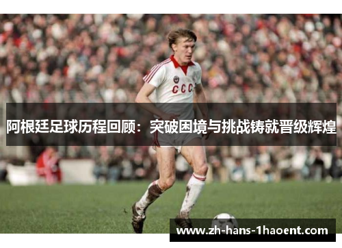 阿根廷足球历程回顾：突破困境与挑战铸就晋级辉煌