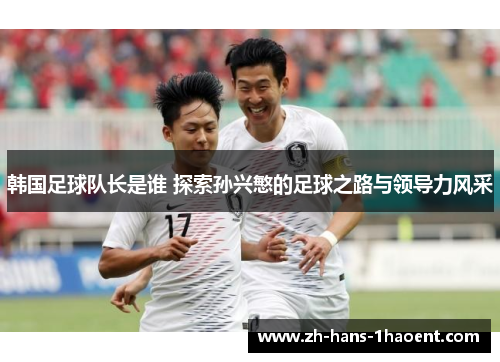 韩国足球队长是谁 探索孙兴慜的足球之路与领导力风采